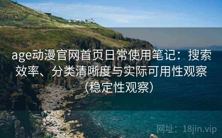age动漫官网首页日常使用笔记:搜索效率、分类清晰度与实际可用性观察(稳定性观察) age动漫官网首页日常使用笔记:搜索效率、分类清晰度与实际可用性观察(稳定性观察)