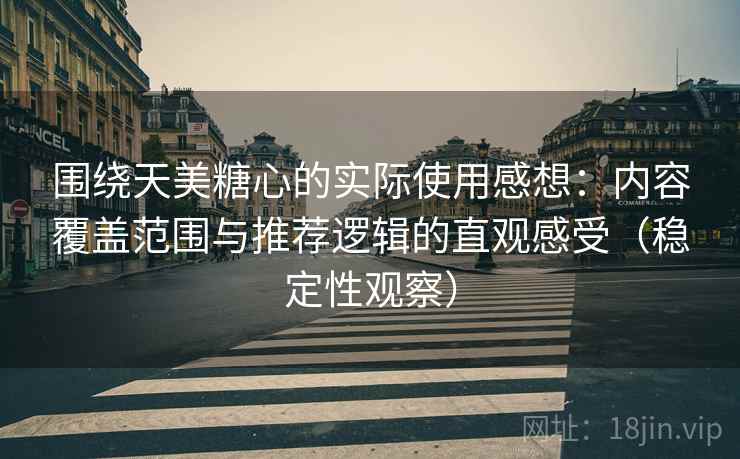 围绕天美糖心的实际使用感想:内容覆盖范围与推荐逻辑的直观感受(稳定性观察) 围绕天美糖心的实际使用感想:内容覆盖范围与推荐逻辑的直观感受(稳定性观察)