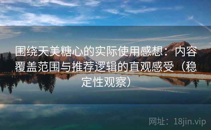 围绕天美糖心的实际使用感想:内容覆盖范围与推荐逻辑的直观感受(稳定性观察) 围绕天美糖心的实际使用感想:内容覆盖范围与推荐逻辑的直观感受(稳定性观察)