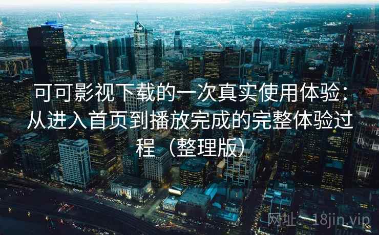 可可影视下载的一次真实使用体验:从进入首页到播放完成的完整体验过程(整理版) 可可影视下载的一次真实使用体验:从进入首页到播放完成的完整体验过程(整理版)