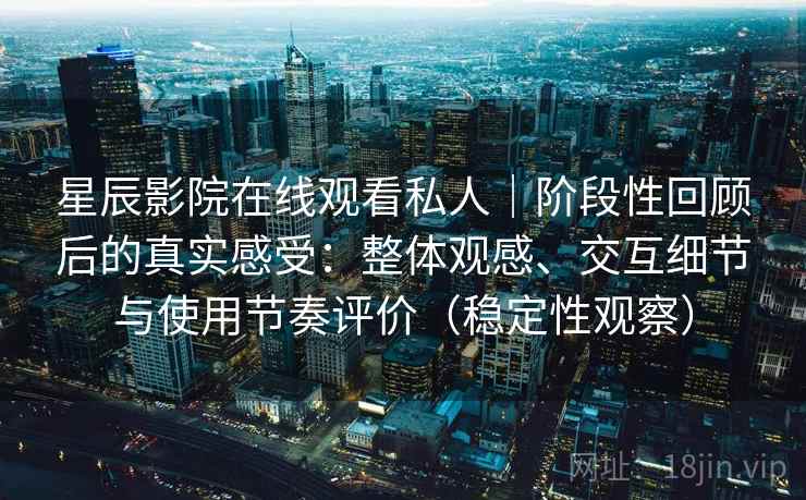 星辰影院在线观看私人|阶段性回顾后的真实感受:整体观感、交互细节与使用节奏评价(稳定性观察) 星辰影院在线观看私人|阶段性回顾后的真实感受:整体观感、交互细节与使用节奏评价(稳定性观察)