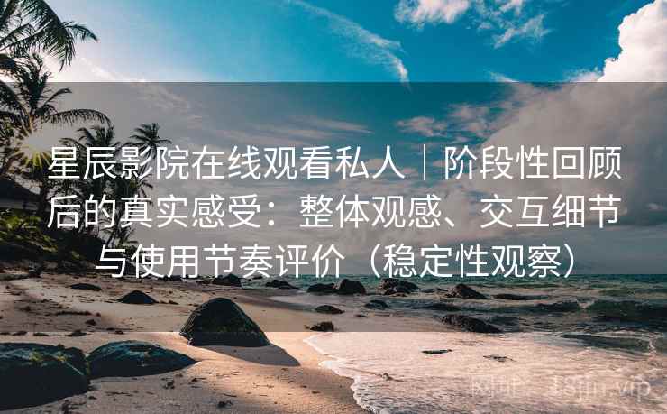 星辰影院在线观看私人|阶段性回顾后的真实感受:整体观感、交互细节与使用节奏评价(稳定性观察) 星辰影院在线观看私人|阶段性回顾后的真实感受:整体观感、交互细节与使用节奏评价(稳定性观察)