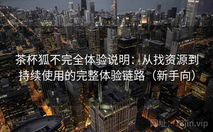 茶杯狐不完全体验说明:从找资源到持续使用的完整体验链路(新手向) 茶杯狐不完全体验说明:从找资源到持续使用的完整体验链路(新手向)