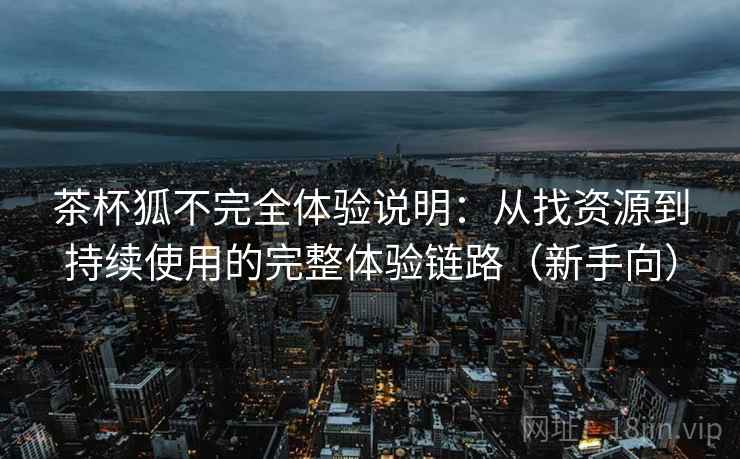 茶杯狐不完全体验说明:从找资源到持续使用的完整体验链路(新手向) 茶杯狐不完全体验说明:从找资源到持续使用的完整体验链路(新手向)