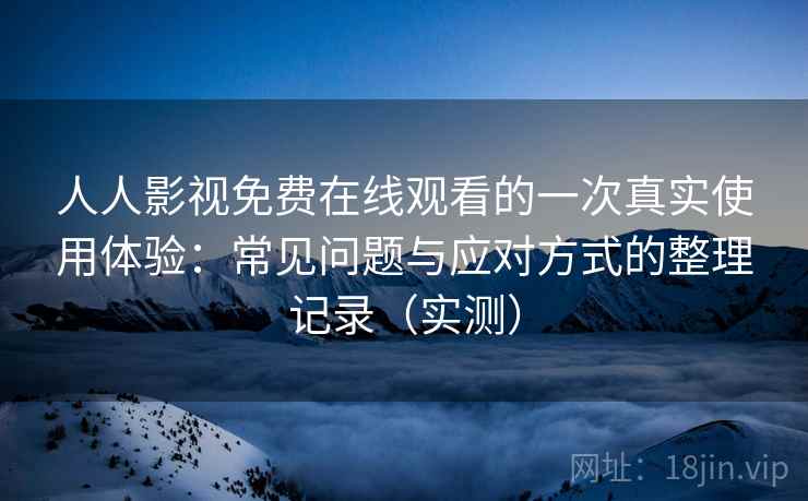 人人影视免费在线观看的一次真实使用体验:常见问题与应对方式的整理记录(实测) 人人影视免费在线观看的一次真实使用体验:常见问题与应对方式的整理记录(实测)