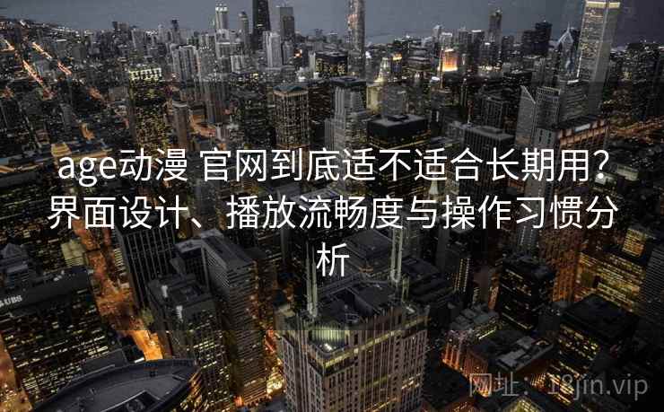 age动漫 官网到底适不适合长期用?界面设计、播放流畅度与操作习惯分析 age动漫 官网到底适不适合长期用?界面设计、播放流畅度与操作习惯分析
