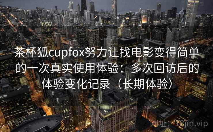 茶杯狐cupfox努力让找电影变得简单的一次真实使用体验:多次回访后的体验变化记录(长期体验) 茶杯狐cupfox努力让找电影变得简单的一次真实使用体验:多次回访后的体验变化记录(长期体验)